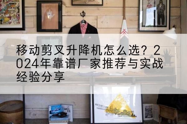 宽城升降平台厂家推荐-移动剪叉升降机怎么选?2024年靠谱厂家推荐与实战经验分享