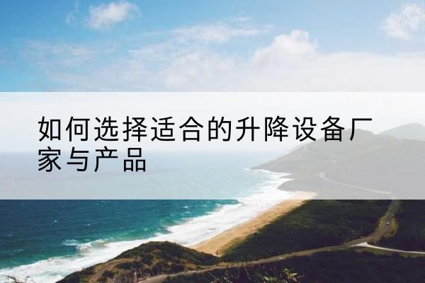 宽城电动升降平台厂家-如何选择适合的升降设备厂家与产品