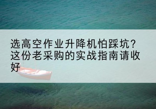 宽城高空作业升降机厂家推荐-选高空作业升降机怕踩坑？这份老采购的实战指南请收好