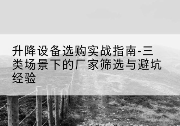 宽城移动式升降机厂家推荐-升降设备选购实战指南-三类场景下的厂家筛选与避坑经验