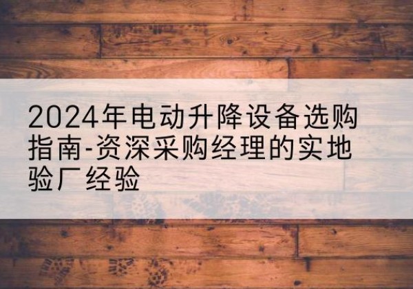 宽城电动剪叉升降平台厂家-2024年电动升降设备选购指南-资深采购经理的实地验厂经验