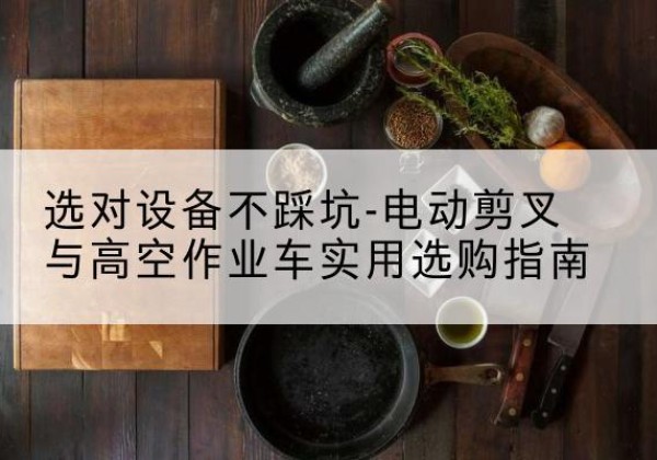 宽城电动剪叉升降平台怎么选-选对设备不踩坑-电动剪叉与高空作业车实用选购指南
