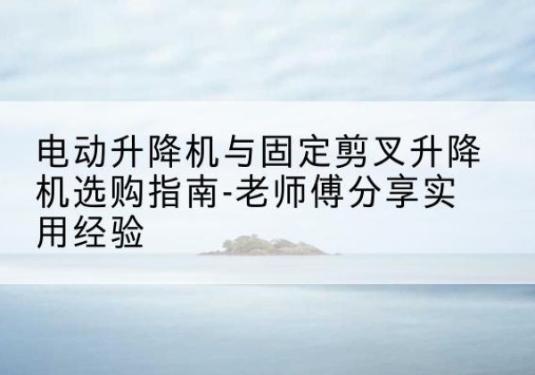 宽城电动升降机怎么选-电动升降机与固定剪叉升降机选购指南-老师傅分享实用经验
