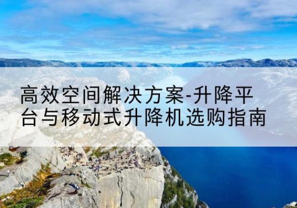 宽城升降平台厂家-*空间解决方案-升降平台与移动式升降机选购指南