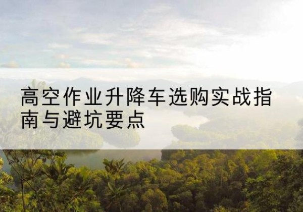 宽城升降车怎么选-高空作业升降车选购实战指南与避坑要点