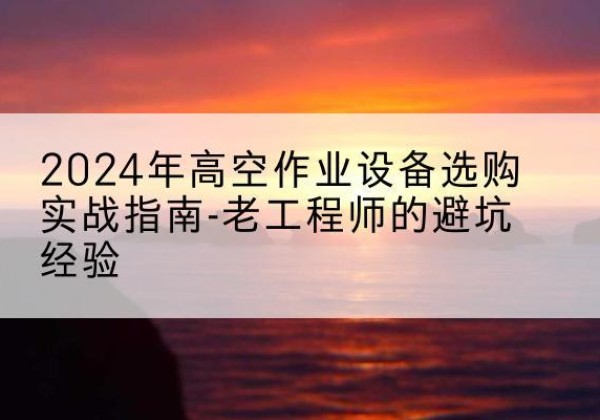 宽城高空作业升降机厂家推荐-2024年高空作业设备选购实战指南-老工程师的避坑经验