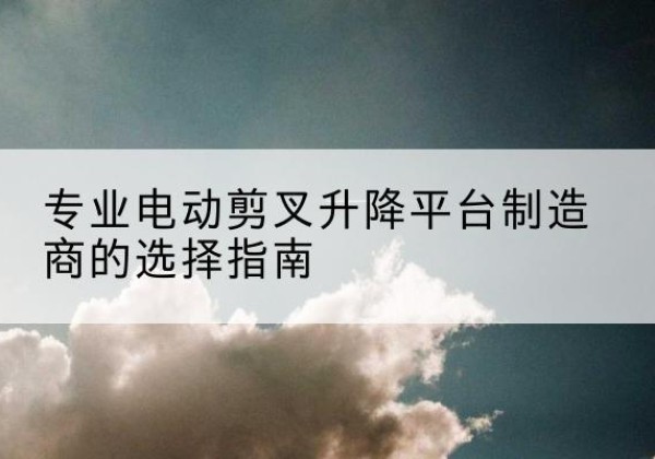 宽城电动剪叉升降平台厂家-专业电动剪叉升降平台制造商的选择指南