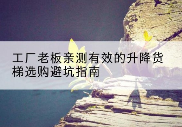 宽城升降货梯怎么选-工厂老板亲测有效的升降货梯选购避坑指南