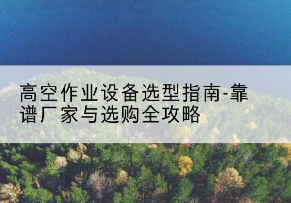 宽城升降车厂家-高空作业设备选型指南-靠谱厂家与选购全攻略