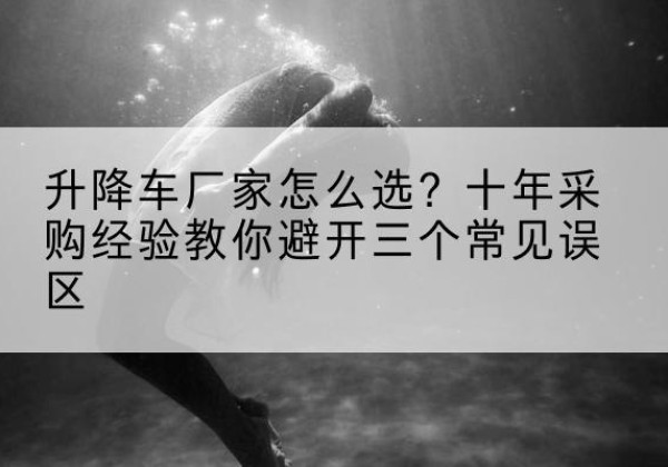 宽城升降车厂家-怎么选？十年采购经验教你避开三个常见误区