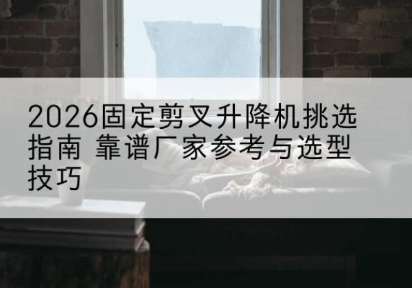 宽城固定剪叉升降机厂家推荐-2026固定剪叉升降机挑选指南 靠谱厂家参考与选型技巧